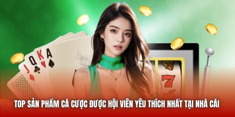 Top sản phẩm cá cược được hội viên yêu thích nhất tại nhà cái