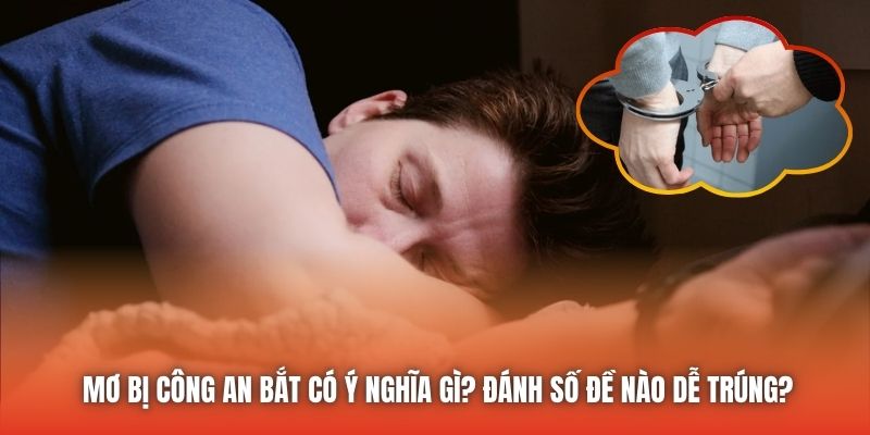 Mơ Bị Công An Bắt Có Ý Nghĩa Gì? Đánh Số Đề Nào Dễ Trúng?